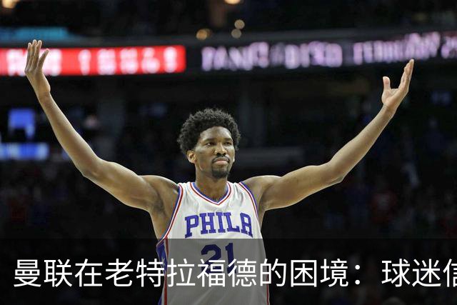 曼联在老特拉福德的困境：球迷信心日渐消逝